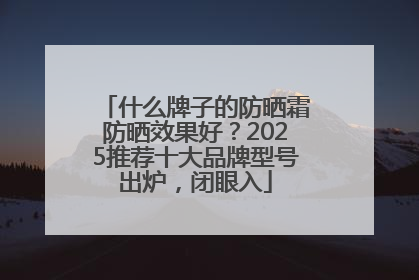 什么牌子的防晒霜防晒效果好？2025推荐十大品牌型号出炉，闭眼入